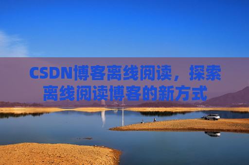 CSDN博客离线阅读，探索离线阅读博客的新方式